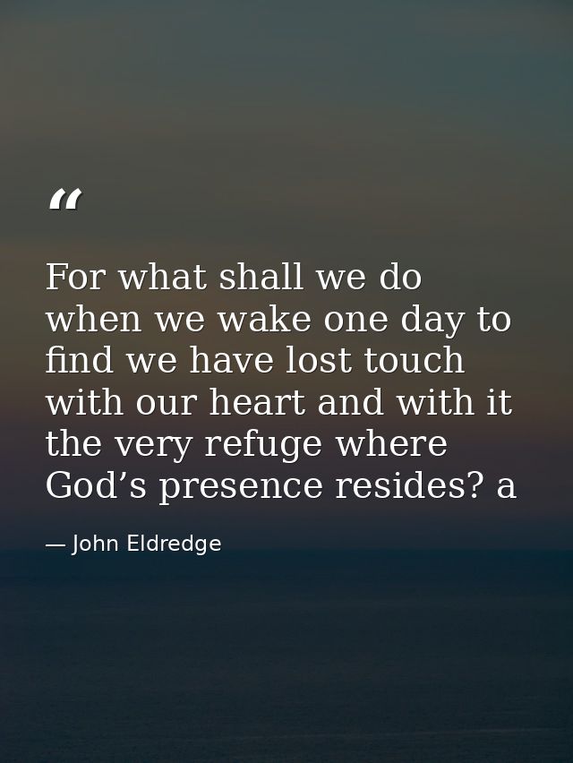 For what shall we do when we wake one day to find we have lost touch with our heart and with it the very refuge where Go — John Eldredge