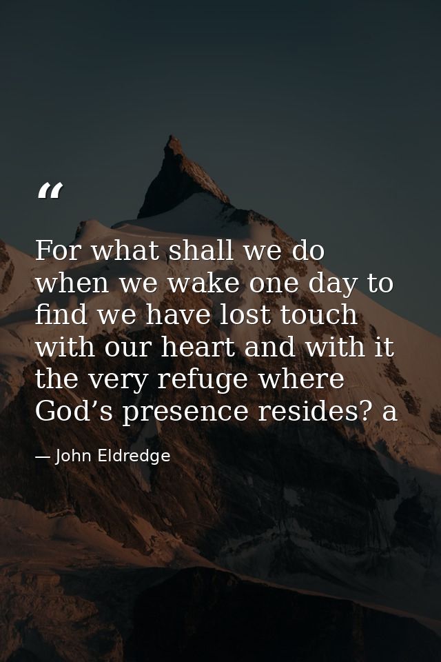For what shall we do when we wake one day to find we have lost touch with our heart and with it the very refuge where Go — John Eldredge