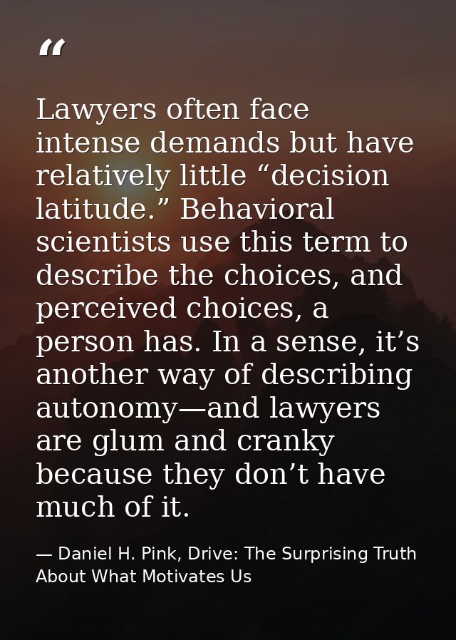 Lawyers often face intense demands but have relatively little “decision latitude.” Behavioral scientists use this term t — Daniel H. Pink, Drive: The Surprising Truth About What Motivates Us