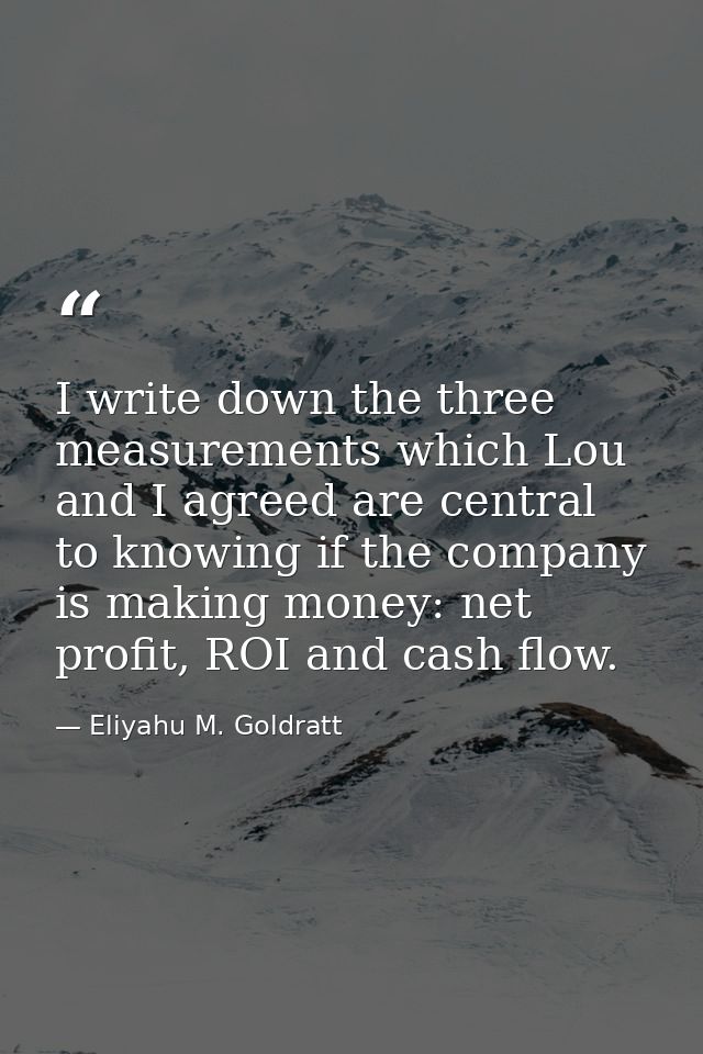 I write down the three measurements which Lou and I agreed are central to knowing if the company is making money: net pr — Eliyahu M. Goldratt