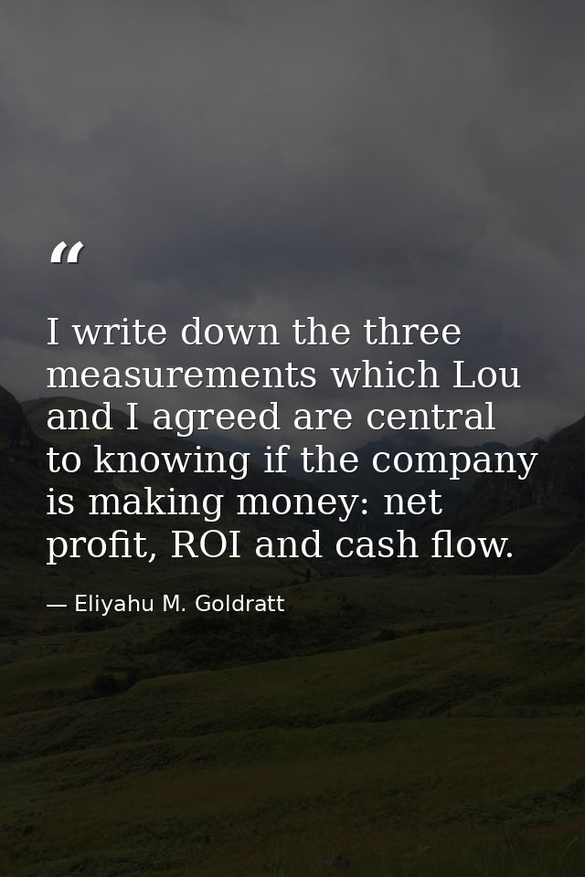 I write down the three measurements which Lou and I agreed are central to knowing if the company is making money: net pr — Eliyahu M. Goldratt