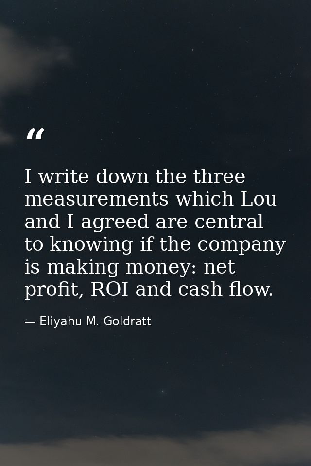 I write down the three measurements which Lou and I agreed are central to knowing if the company is making money: net pr — Eliyahu M. Goldratt