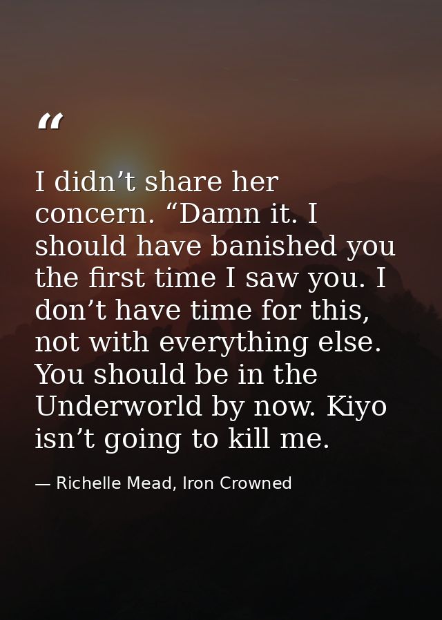 I didn’t share her concern. “Damn it. I should have banished you the first time I saw you. I don’t have time for this, n — Richelle Mead, Iron Crowned