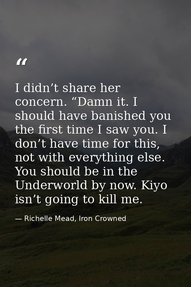 I didn’t share her concern. “Damn it. I should have banished you the first time I saw you. I don’t have time for this, n — Richelle Mead, Iron Crowned