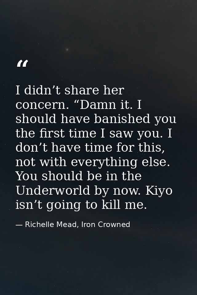 I didn’t share her concern. “Damn it. I should have banished you the first time I saw you. I don’t have time for this, n — Richelle Mead, Iron Crowned