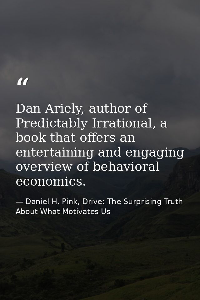 Dan Ariely, author of Predictably Irrational, a book that offers an entertaining and engaging overview of behavioral eco — Daniel H. Pink, Drive: The Surprising Truth About What Motivates Us