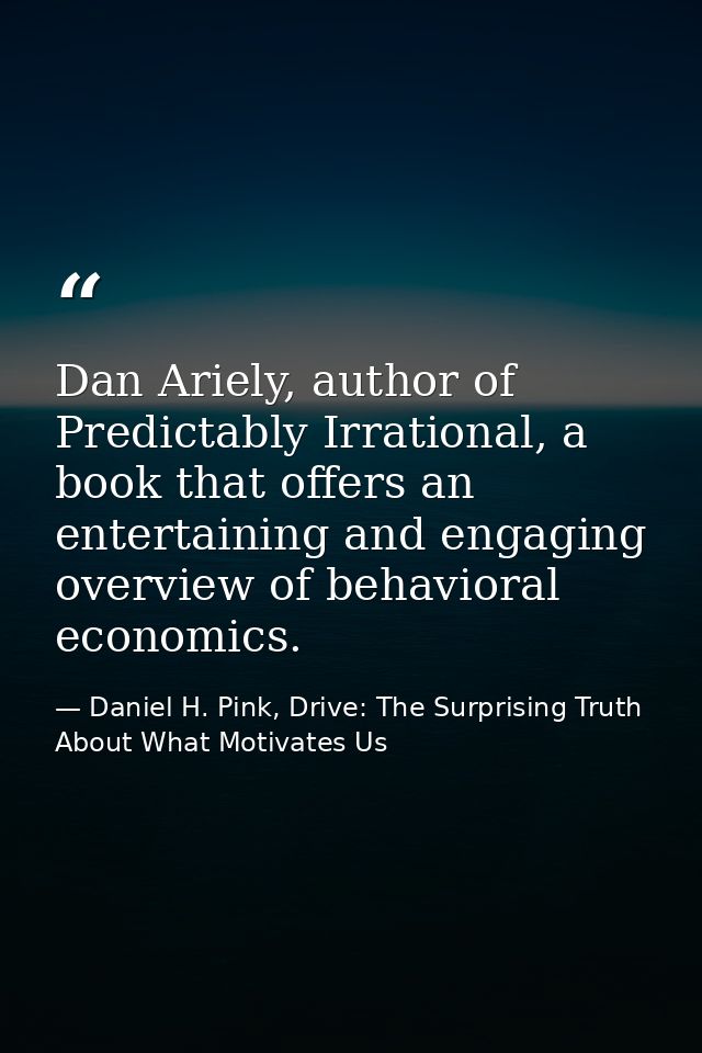 Dan Ariely, author of Predictably Irrational, a book that offers an entertaining and engaging overview of behavioral eco — Daniel H. Pink, Drive: The Surprising Truth About What Motivates Us