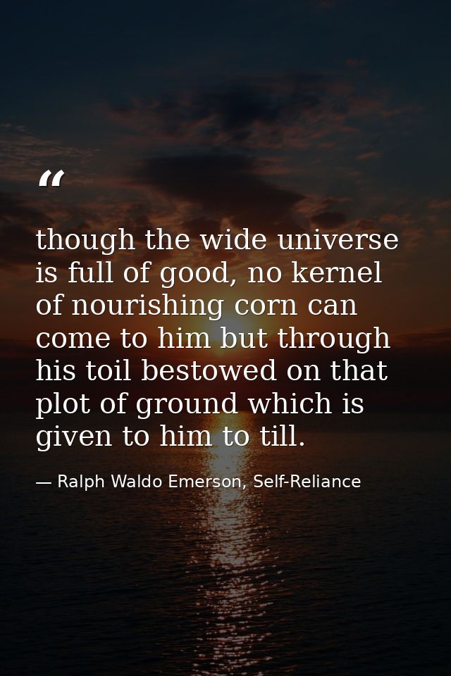 though the wide universe is full of good, no kernel of nourishing corn can come to him but through his toil bestowed on  — Ralph Waldo Emerson, Self-Reliance