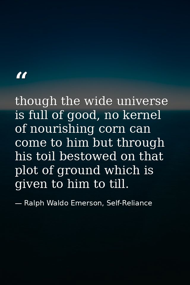 though the wide universe is full of good, no kernel of nourishing corn can come to him but through his toil bestowed on  — Ralph Waldo Emerson, Self-Reliance