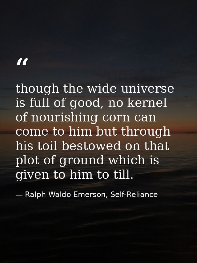 though the wide universe is full of good, no kernel of nourishing corn can come to him but through his toil bestowed on  — Ralph Waldo Emerson, Self-Reliance