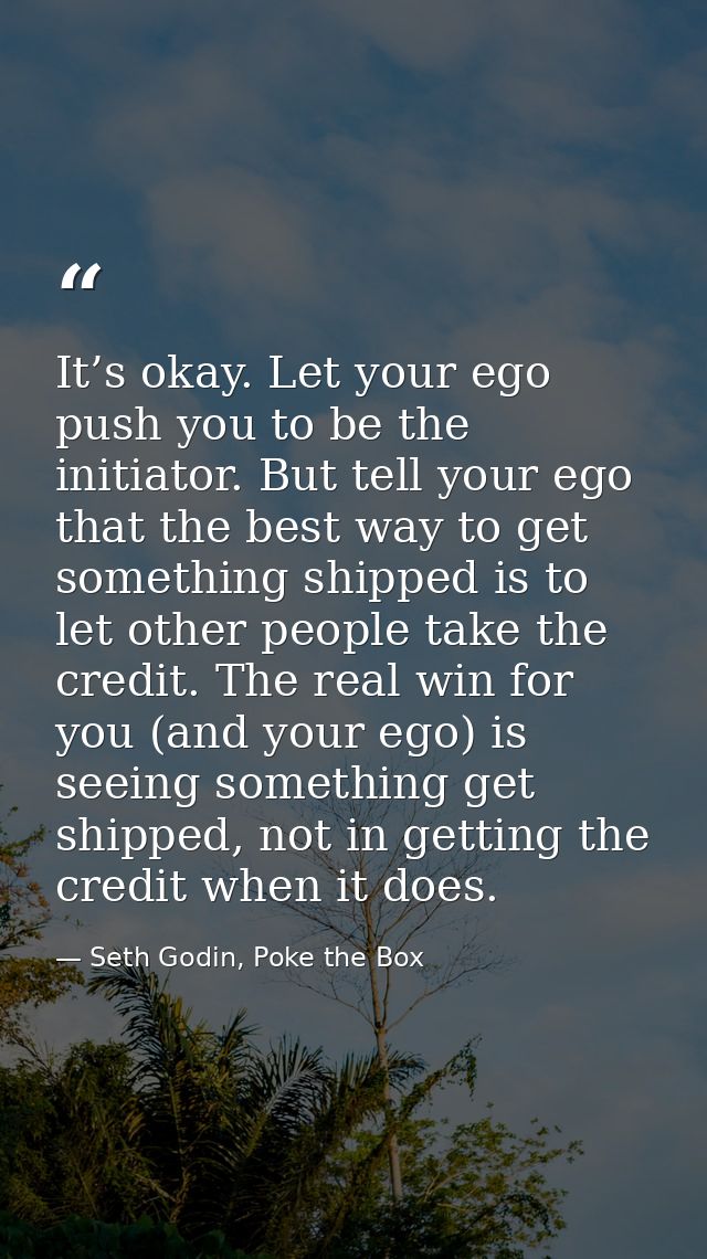 It’s okay. Let your ego push you to be the initiator. But tell your ego that the best way to get something shipped is to — Seth Godin, Poke the Box