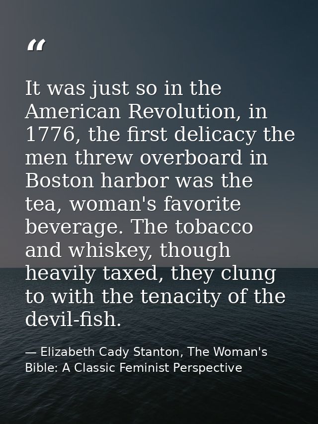 It was just so in the American Revolution, in 1776, the first delicacy the men threw overboard in Boston harbor was the  — Elizabeth Cady Stanton, The Woman's Bible: A Classic Feminist Perspective