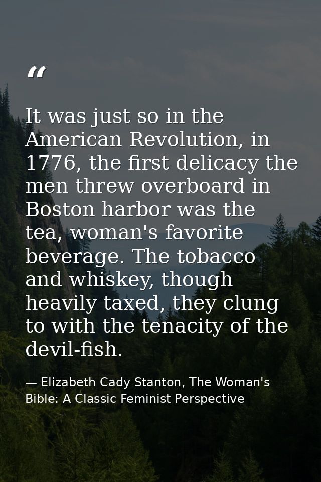 It was just so in the American Revolution, in 1776, the first delicacy the men threw overboard in Boston harbor was the  — Elizabeth Cady Stanton, The Woman's Bible: A Classic Feminist Perspective
