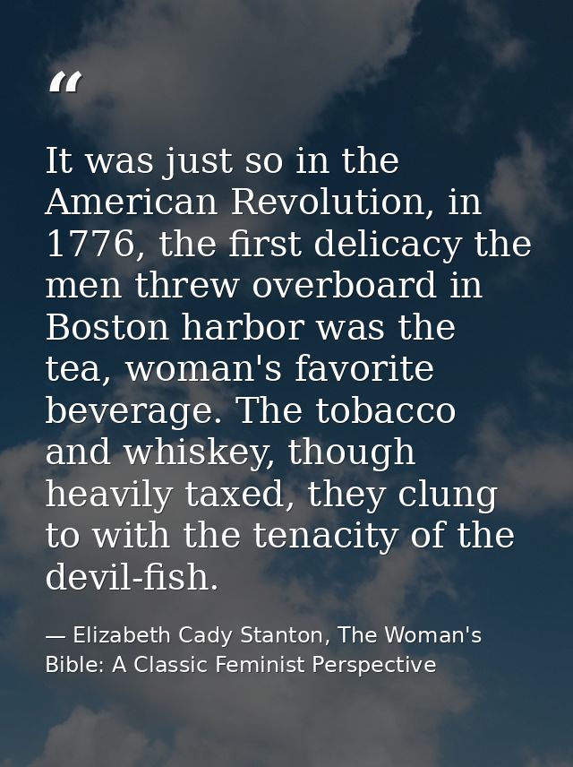 It was just so in the American Revolution, in 1776, the first delicacy the men threw overboard in Boston harbor was the  — Elizabeth Cady Stanton, The Woman's Bible: A Classic Feminist Perspective