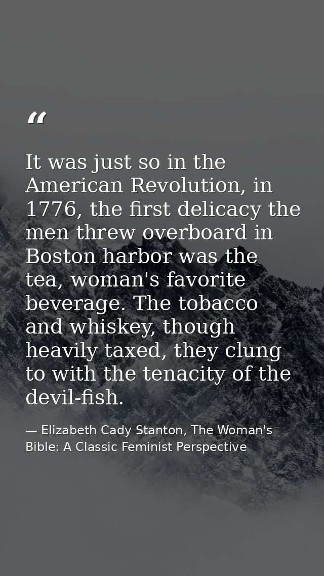 It was just so in the American Revolution, in 1776, the first delicacy the men threw overboard in Boston harbor was the  — Elizabeth Cady Stanton, The Woman's Bible: A Classic Feminist Perspective