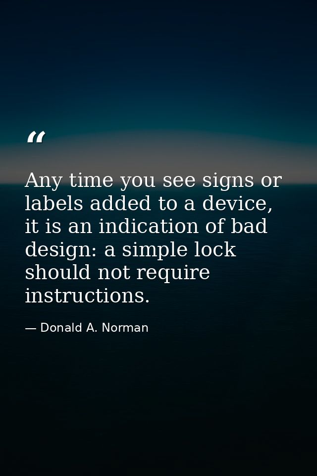 Any time you see signs or labels added to a device, it is an indication of bad design: a simple lock should not require  — Donald A. Norman