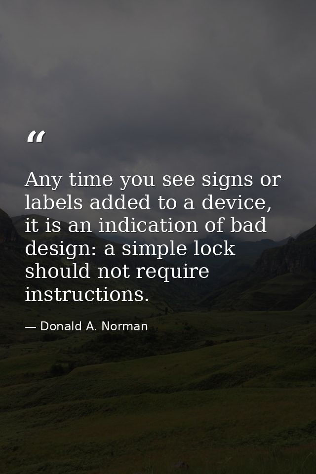 Any time you see signs or labels added to a device, it is an indication of bad design: a simple lock should not require  — Donald A. Norman