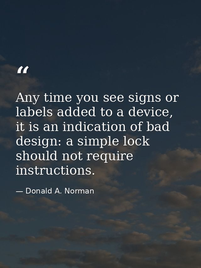Any time you see signs or labels added to a device, it is an indication of bad design: a simple lock should not require  — Donald A. Norman