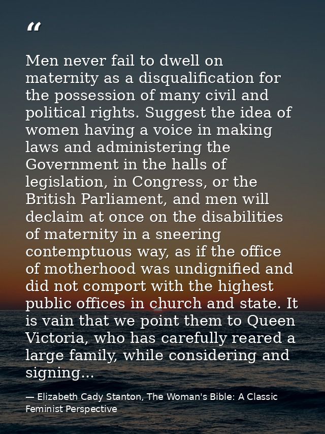 Men never fail to dwell on maternity as a disqualification for the possession of many civil and political rights. Sugges — Elizabeth Cady Stanton, The Woman's Bible: A Classic Feminist Perspective