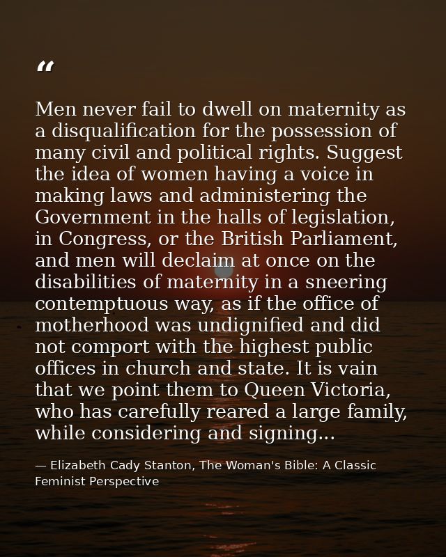 Men never fail to dwell on maternity as a disqualification for the possession of many civil and political rights. Sugges — Elizabeth Cady Stanton, The Woman's Bible: A Classic Feminist Perspective