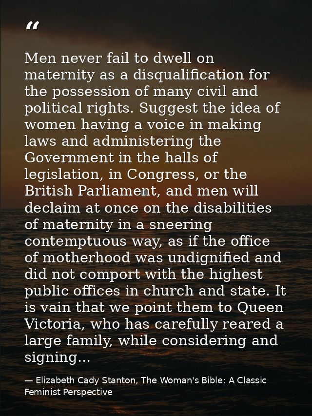 Men never fail to dwell on maternity as a disqualification for the possession of many civil and political rights. Sugges — Elizabeth Cady Stanton, The Woman's Bible: A Classic Feminist Perspective
