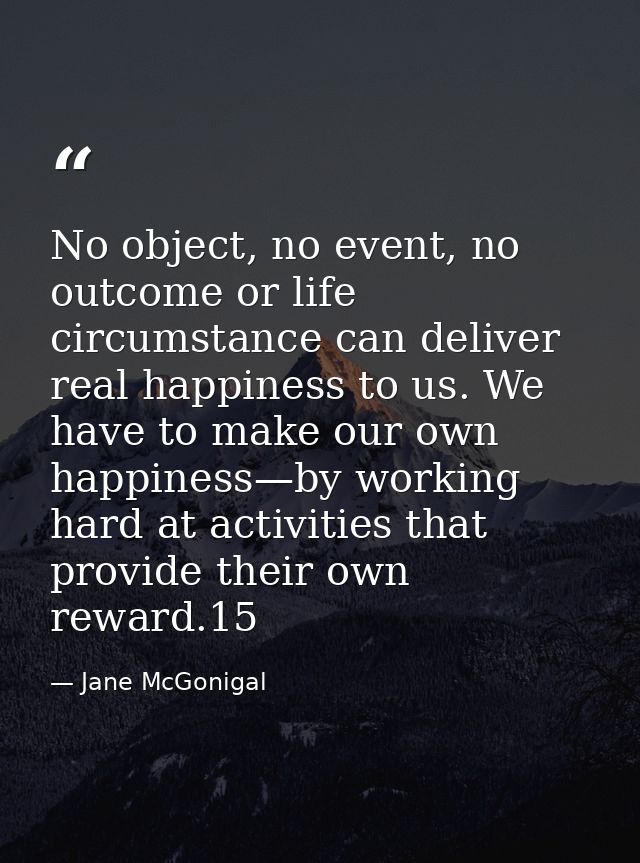 No object, no event, no outcome or life circumstance can deliver real happiness to us. We have to make our own happiness — Jane McGonigal