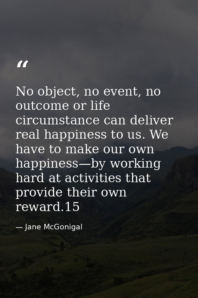 No object, no event, no outcome or life circumstance can deliver real happiness to us. We have to make our own happiness — Jane McGonigal