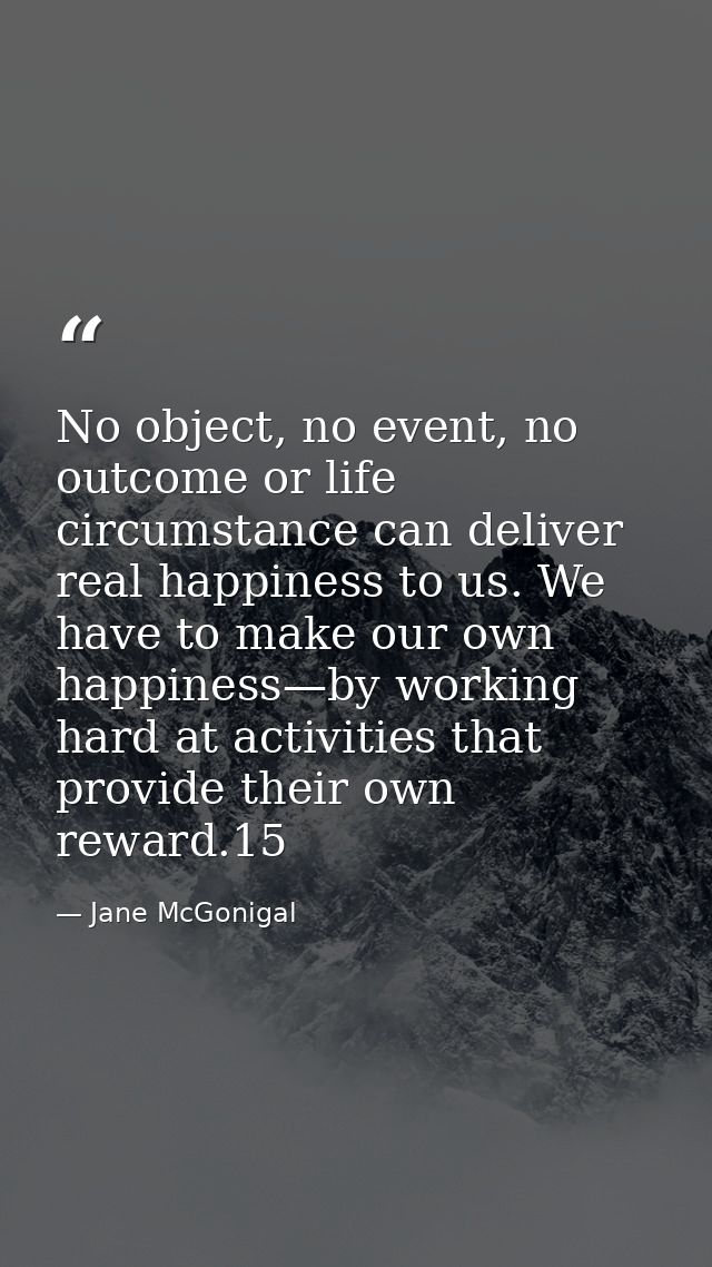 No object, no event, no outcome or life circumstance can deliver real happiness to us. We have to make our own happiness — Jane McGonigal