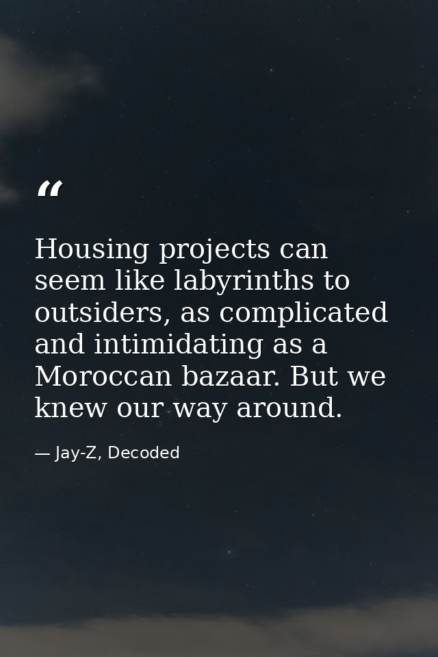 Housing projects can seem like labyrinths to outsiders, as complicated and intimidating as a Moroccan bazaar. But we kne — Jay-Z, Decoded
