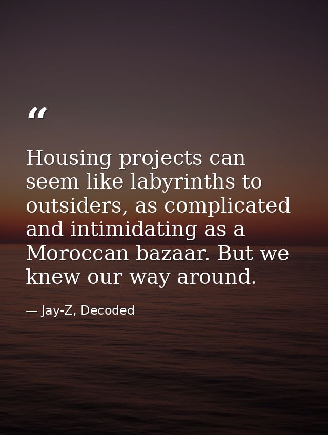 Housing projects can seem like labyrinths to outsiders, as complicated and intimidating as a Moroccan bazaar. But we kne — Jay-Z, Decoded