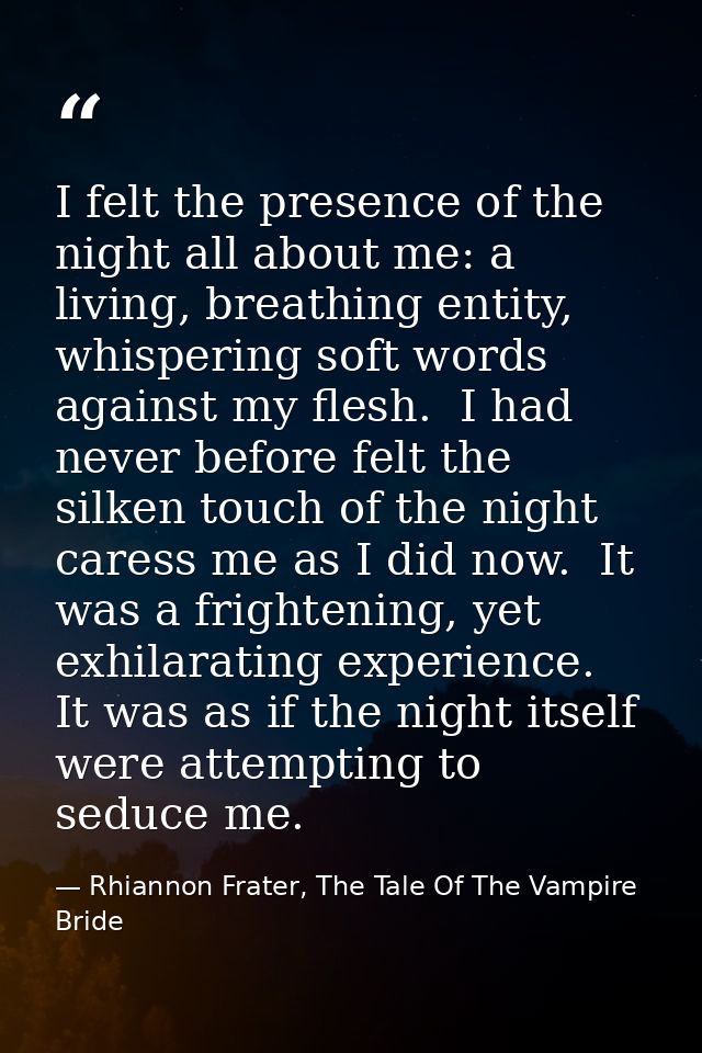 I felt the presence of the night all about me: a living, breathing entity, whispering soft words against my flesh.  I ha — Rhiannon Frater, The Tale Of The Vampire Bride
