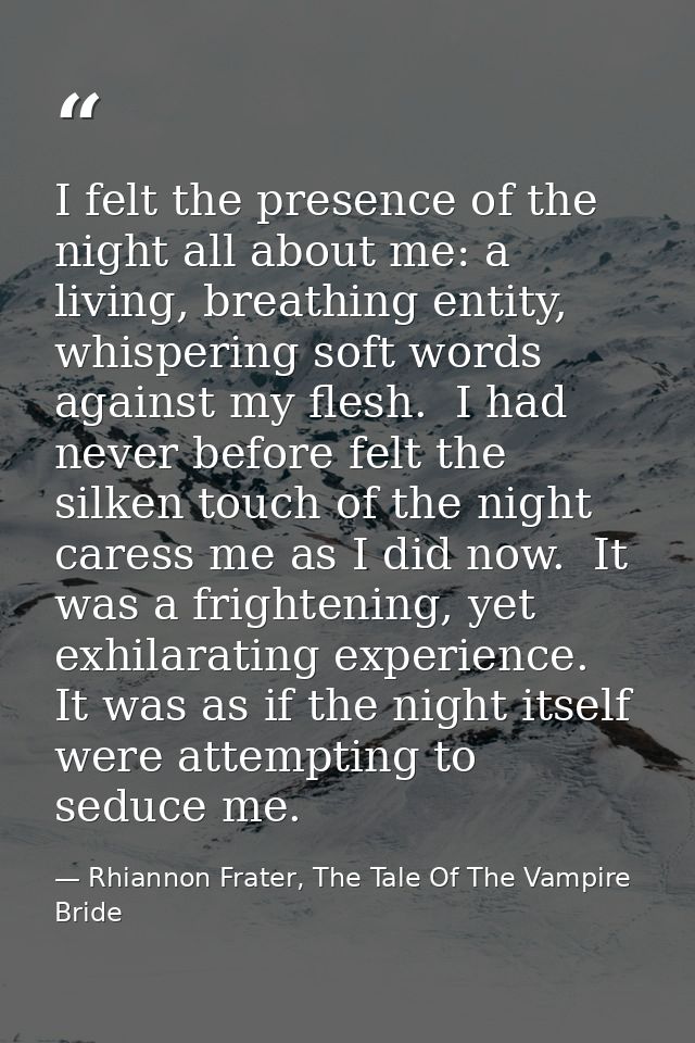 I felt the presence of the night all about me: a living, breathing entity, whispering soft words against my flesh.  I ha — Rhiannon Frater, The Tale Of The Vampire Bride