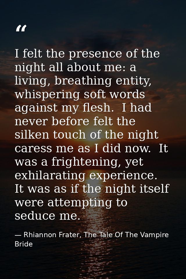 I felt the presence of the night all about me: a living, breathing entity, whispering soft words against my flesh.  I ha — Rhiannon Frater, The Tale Of The Vampire Bride
