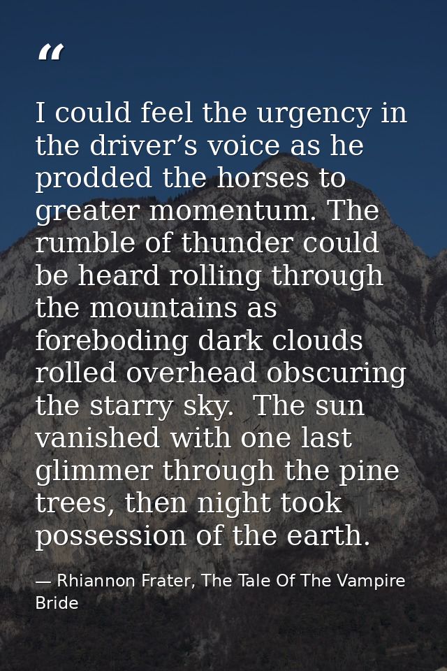 I could feel the urgency in the driver’s voice as he prodded the horses to greater momentum. The rumble of thunder could — Rhiannon Frater, The Tale Of The Vampire Bride