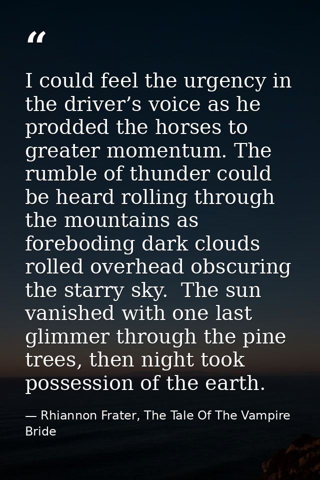 I could feel the urgency in the driver’s voice as he prodded the horses to greater momentum. The rumble of thunder could — Rhiannon Frater, The Tale Of The Vampire Bride