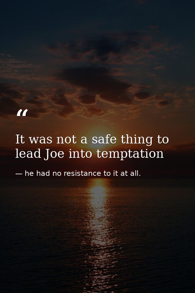 It was not a safe thing to lead Joe into temptation — he had no resistance to it at all.