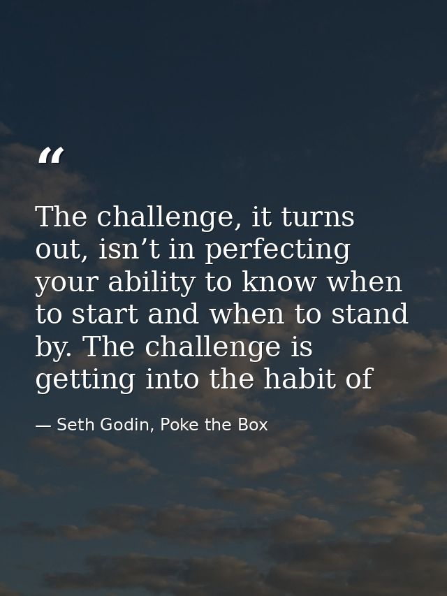 The challenge, it turns out, isn’t in perfecting your ability to know when to start and when to stand by. The challenge  — Seth Godin, Poke the Box