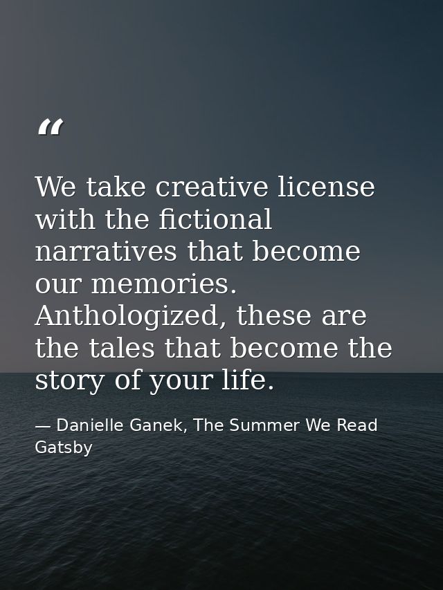 We take creative license with the fictional narratives that become our memories. Anthologized, these are the tales that  — Danielle Ganek, The Summer We Read Gatsby