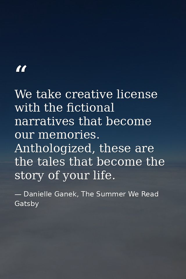 We take creative license with the fictional narratives that become our memories. Anthologized, these are the tales that  — Danielle Ganek, The Summer We Read Gatsby