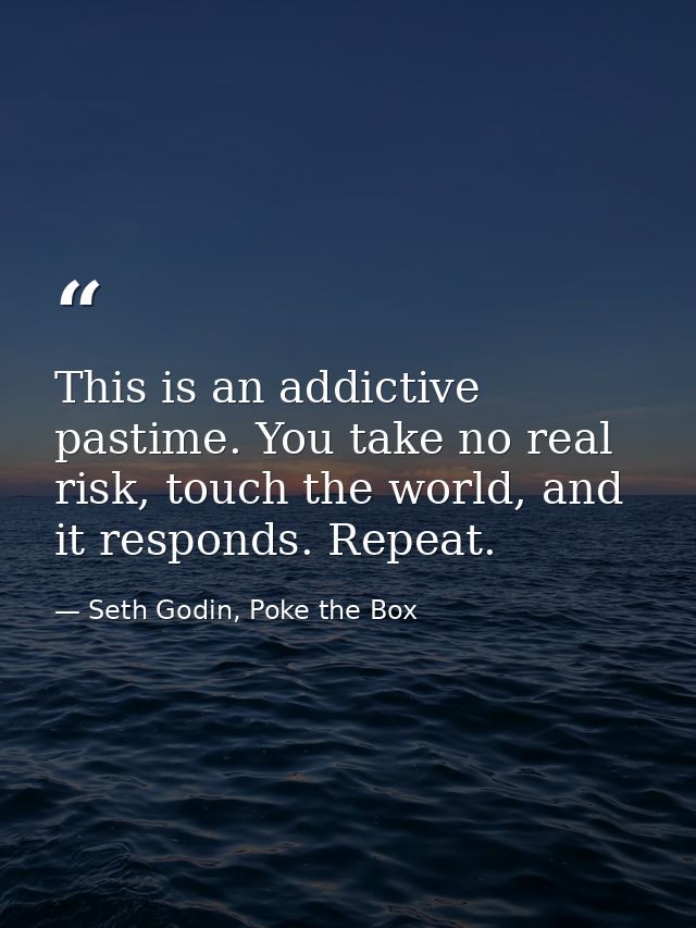 This is an addictive pastime. You take no real risk, touch the world, and it responds. Repeat. — Seth Godin, Poke the Box
