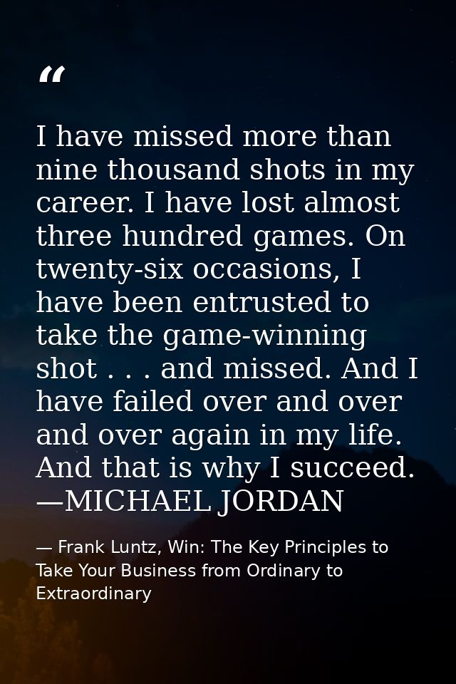 I have missed more than nine thousand shots in my career. I have lost almost three hundred games. On twenty-six occasion — Frank Luntz, Win: The Key Principles to Take Your Business from Ordinary to Extraordinary