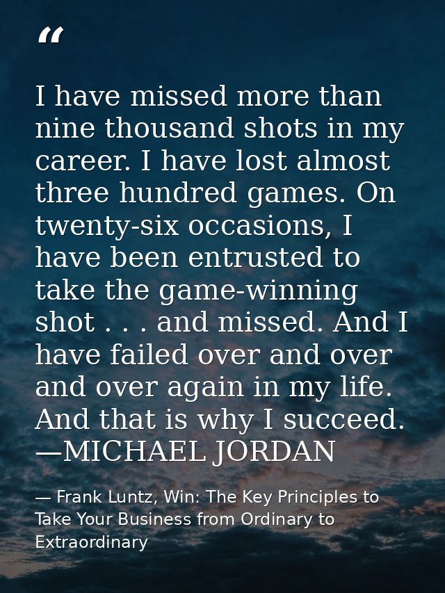 I have missed more than nine thousand shots in my career. I have lost almost three hundred games. On twenty-six occasion — Frank Luntz, Win: The Key Principles to Take Your Business from Ordinary to Extraordinary