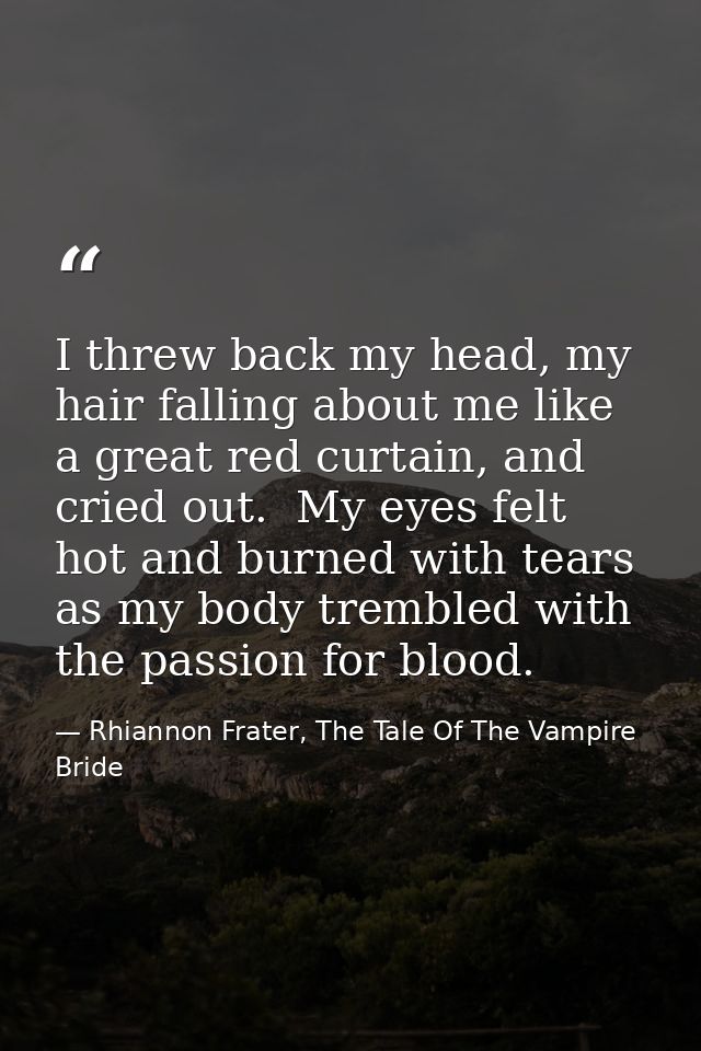 I threw back my head, my hair falling about me like a great red curtain, and cried out.  My eyes felt hot and burned wit — Rhiannon Frater, The Tale Of The Vampire Bride