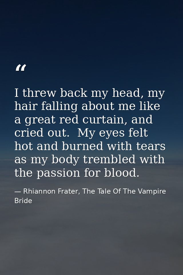 I threw back my head, my hair falling about me like a great red curtain, and cried out.  My eyes felt hot and burned wit — Rhiannon Frater, The Tale Of The Vampire Bride