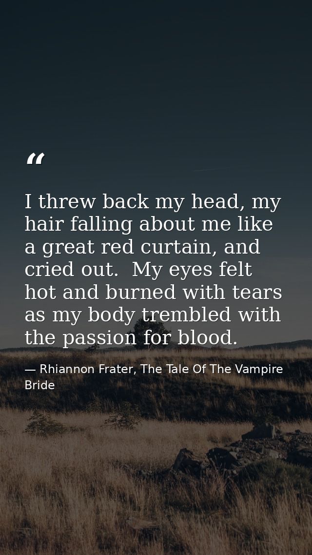 I threw back my head, my hair falling about me like a great red curtain, and cried out.  My eyes felt hot and burned wit — Rhiannon Frater, The Tale Of The Vampire Bride