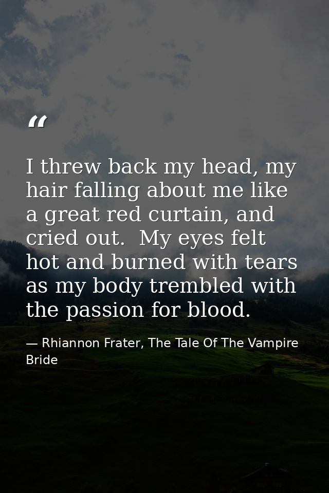 I threw back my head, my hair falling about me like a great red curtain, and cried out.  My eyes felt hot and burned wit — Rhiannon Frater, The Tale Of The Vampire Bride