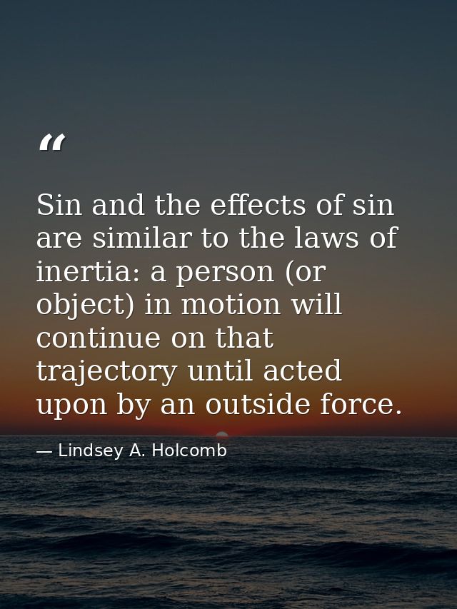Sin and the effects of sin are similar to the laws of inertia: a person (or object) in motion will continue on that traj — Lindsey A. Holcomb