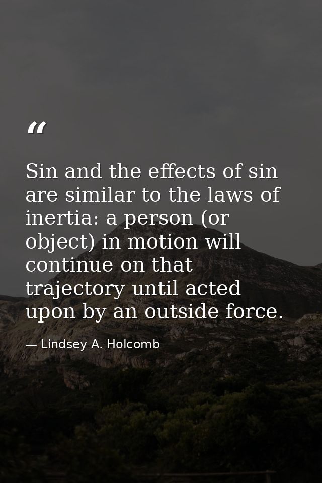 Sin and the effects of sin are similar to the laws of inertia: a person (or object) in motion will continue on that traj — Lindsey A. Holcomb
