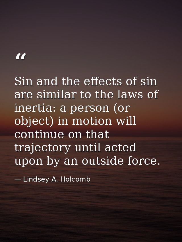 Sin and the effects of sin are similar to the laws of inertia: a person (or object) in motion will continue on that traj — Lindsey A. Holcomb