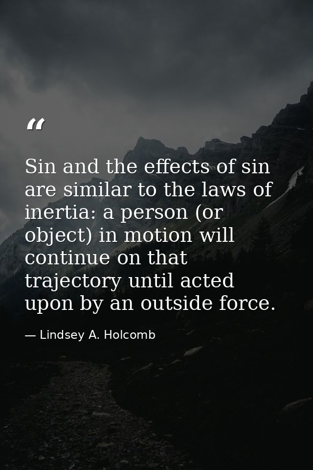 Sin and the effects of sin are similar to the laws of inertia: a person (or object) in motion will continue on that traj — Lindsey A. Holcomb